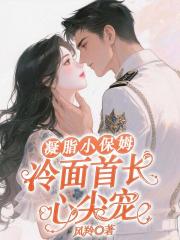 凝脂小保姆,冷面首长心尖宠 凝脂小保姆,冷面首长心尖宠