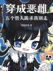 穿成恶雌,五个兽夫跪求我别走 穿成恶雌,五个兽夫跪求我别走